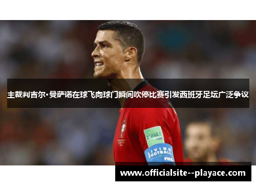 主裁判吉尔·曼萨诺在球飞向球门瞬间吹停比赛引发西班牙足坛广泛争议