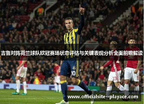 吉鲁对阵荷兰球队欧冠赛场状态评估与关键表现分析全面前瞻解读