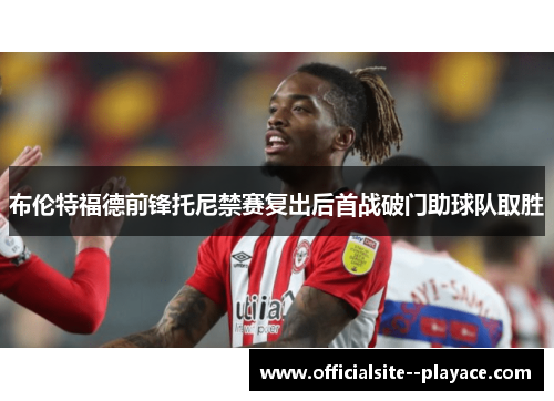 布伦特福德前锋托尼禁赛复出后首战破门助球队取胜
