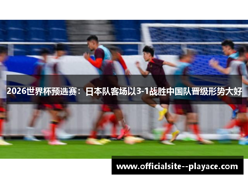 2026世界杯预选赛：日本队客场以3-1战胜中国队晋级形势大好