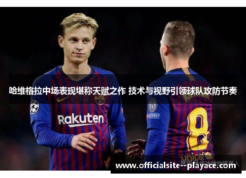 哈维格拉中场表现堪称天赋之作 技术与视野引领球队攻防节奏