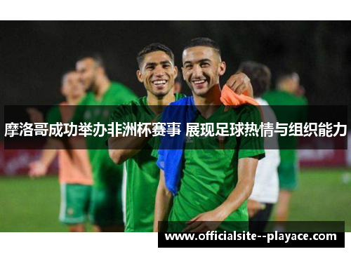 摩洛哥成功举办非洲杯赛事 展现足球热情与组织能力