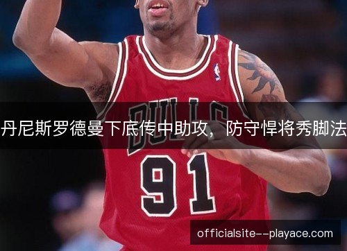 丹尼斯罗德曼下底传中助攻，防守悍将秀脚法